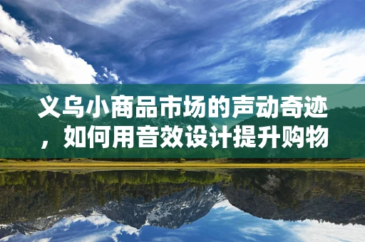 义乌小商品市场的声动奇迹，如何用音效设计提升购物体验？