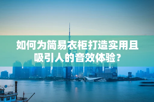 如何为简易衣柜打造实用且吸引人的音效体验？