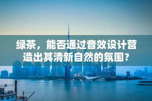 绿茶，能否通过音效设计营造出其清新自然的氛围？