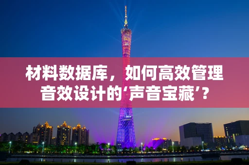材料数据库，如何高效管理音效设计的‘声音宝藏’？