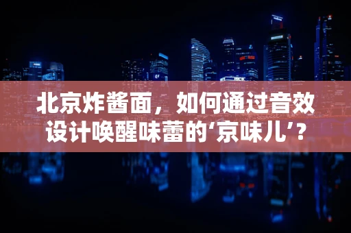 北京炸酱面，如何通过音效设计唤醒味蕾的‘京味儿’？