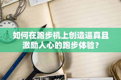 如何在跑步机上创造逼真且激励人心的跑步体验？