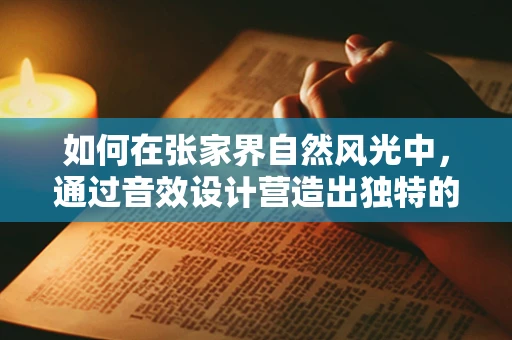 如何在张家界自然风光中，通过音效设计营造出独特的听觉体验？