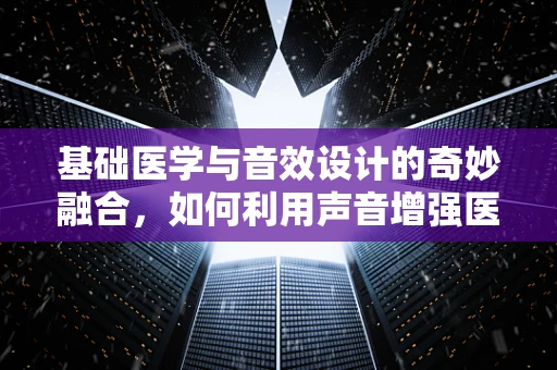 基础医学与音效设计的奇妙融合，如何利用声音增强医疗体验？