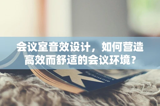 会议室音效设计，如何营造高效而舒适的会议环境？