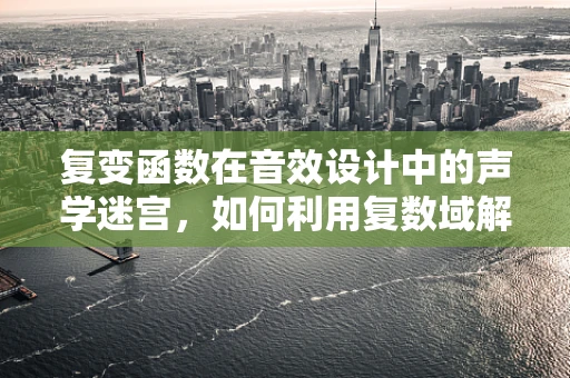 复变函数在音效设计中的声学迷宫，如何利用复数域解开声音的秘密？