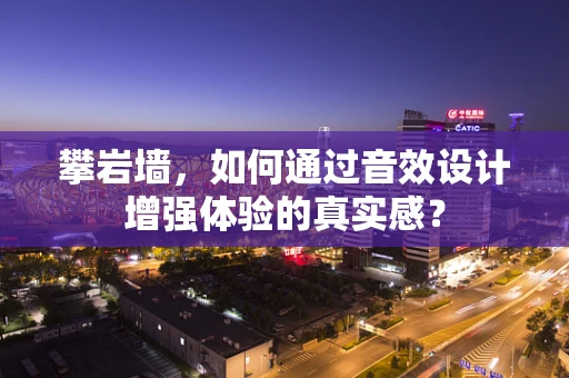 攀岩墙，如何通过音效设计增强体验的真实感？