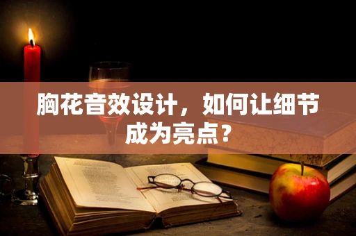 胸花音效设计，如何让细节成为亮点？