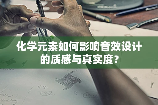 化学元素如何影响音效设计的质感与真实度？