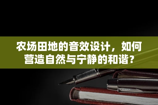 农场田地的音效设计，如何营造自然与宁静的和谐？