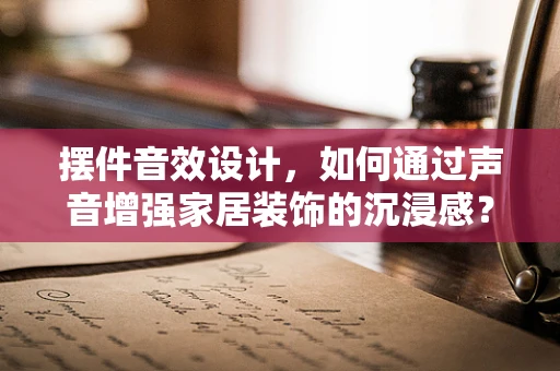 摆件音效设计，如何通过声音增强家居装饰的沉浸感？