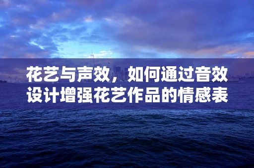 花艺与声效，如何通过音效设计增强花艺作品的情感表达？