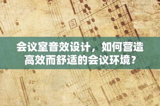 会议室音效设计，如何营造高效而舒适的会议环境？