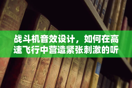战斗机音效设计，如何在高速飞行中营造紧张刺激的听觉体验？