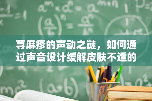荨麻疹的声动之谜，如何通过声音设计缓解皮肤不适的体验？