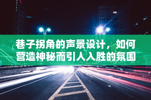 巷子拐角的声景设计，如何营造神秘而引人入胜的氛围？