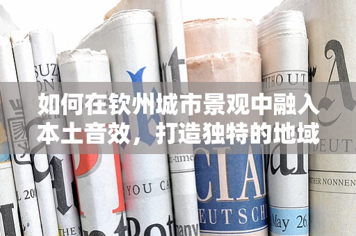 如何在钦州城市景观中融入本土音效，打造独特的地域声景？