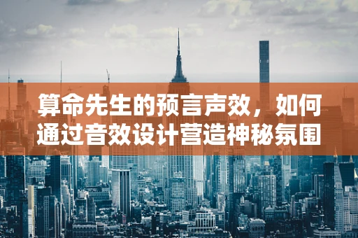 算命先生的预言声效，如何通过音效设计营造神秘氛围？