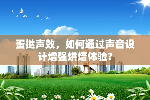 蛋挞声效，如何通过声音设计增强烘焙体验？