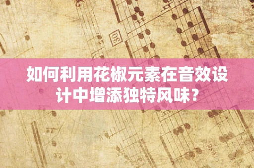 如何利用花椒元素在音效设计中增添独特风味？