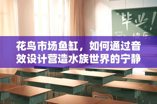 花鸟市场鱼缸，如何通过音效设计营造水族世界的宁静与生机？