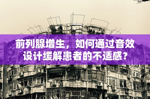 前列腺增生，如何通过音效设计缓解患者的不适感？