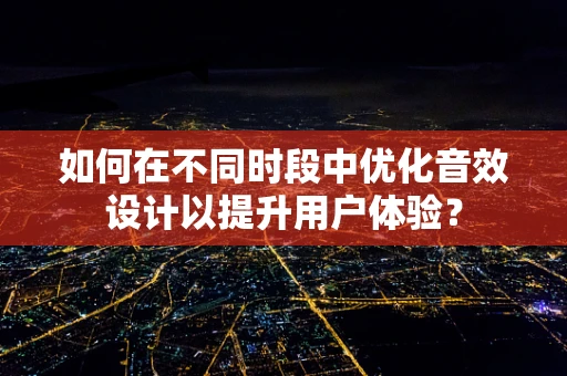 如何在不同时段中优化音效设计以提升用户体验？