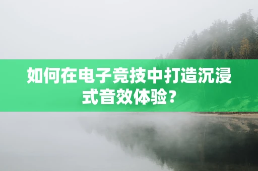 如何在电子竞技中打造沉浸式音效体验？