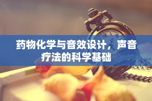 药物化学与音效设计，声音疗法的科学基础