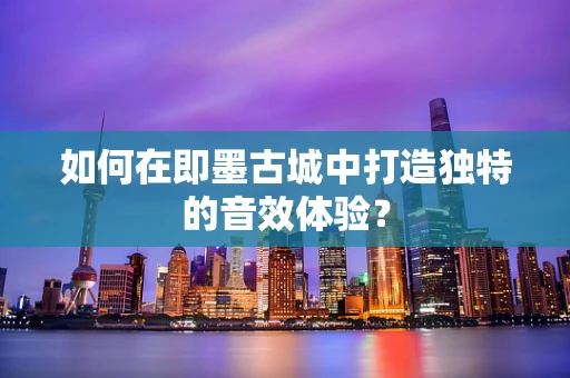 如何在即墨古城中打造独特的音效体验？