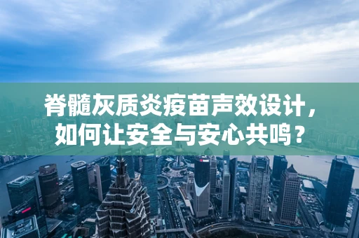 脊髓灰质炎疫苗声效设计，如何让安全与安心共鸣？