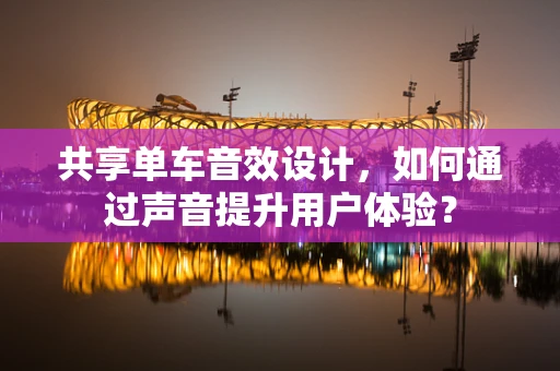 共享单车音效设计，如何通过声音提升用户体验？