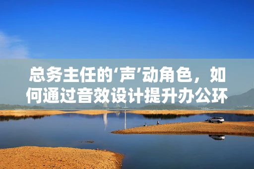 总务主任的‘声’动角色，如何通过音效设计提升办公环境体验？
