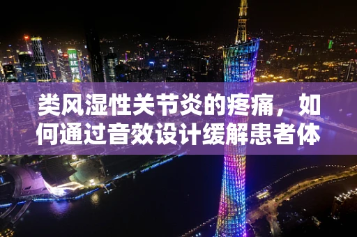 类风湿性关节炎的疼痛，如何通过音效设计缓解患者体验？