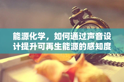 能源化学，如何通过声音设计提升可再生能源的感知度？