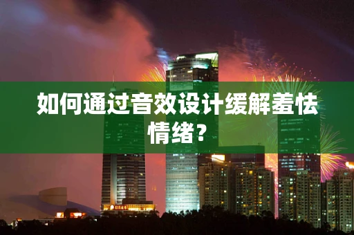 如何通过音效设计缓解羞怯情绪？