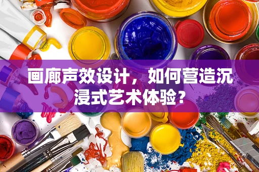 画廊声效设计，如何营造沉浸式艺术体验？
