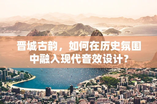 晋城古韵，如何在历史氛围中融入现代音效设计？