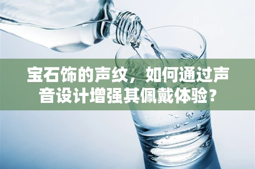 宝石饰的声纹，如何通过声音设计增强其佩戴体验？