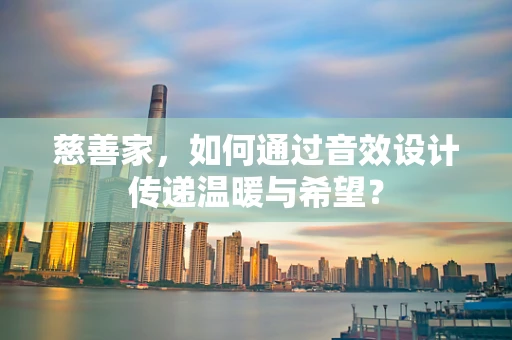 慈善家，如何通过音效设计传递温暖与希望？