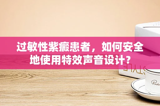 过敏性紫癜患者，如何安全地使用特效声音设计？