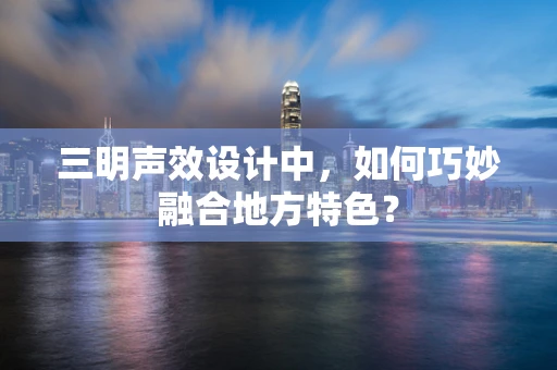 三明声效设计中，如何巧妙融合地方特色？
