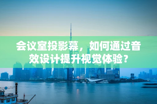 会议室投影幕，如何通过音效设计提升视觉体验？