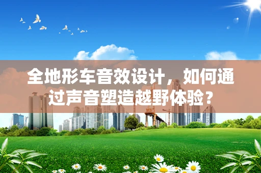 全地形车音效设计，如何通过声音塑造越野体验？