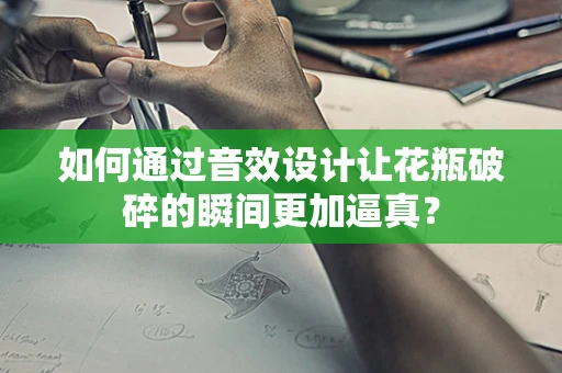 如何通过音效设计让花瓶破碎的瞬间更加逼真？