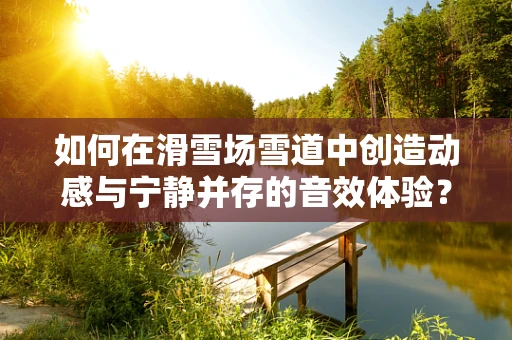 如何在滑雪场雪道中创造动感与宁静并存的音效体验？