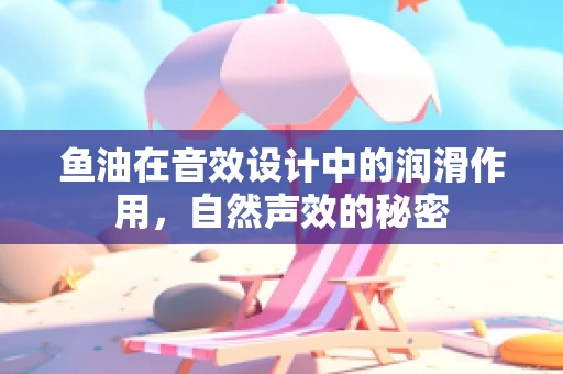 鱼油在音效设计中的润滑作用，自然声效的秘密