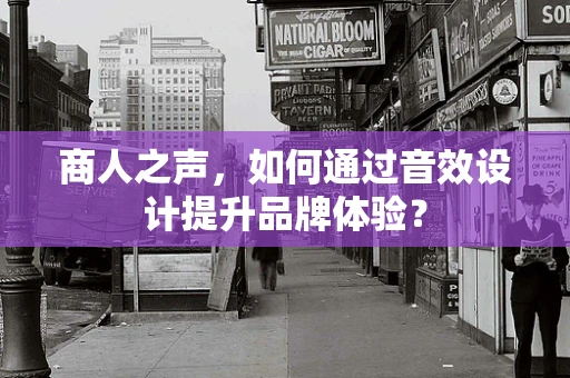 商人之声，如何通过音效设计提升品牌体验？