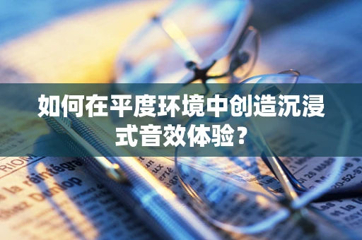 如何在平度环境中创造沉浸式音效体验？