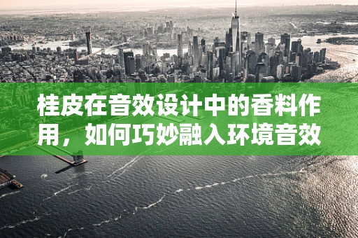 桂皮在音效设计中的香料作用，如何巧妙融入环境音效？